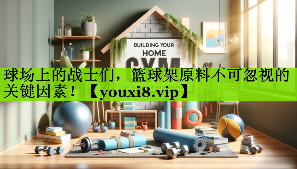球场上的战士们，篮球架原料不可忽视的关键因素！