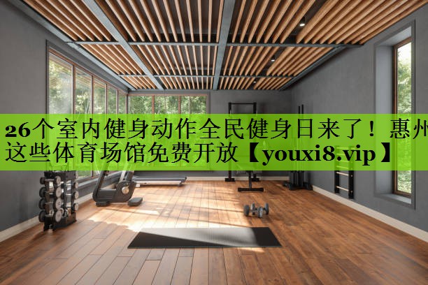 26个室内健身动作全民健身日来了！惠州这些体育场馆免费开放