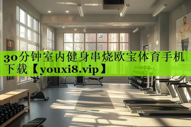30分钟室内健身串烧欧宝体育手机下载