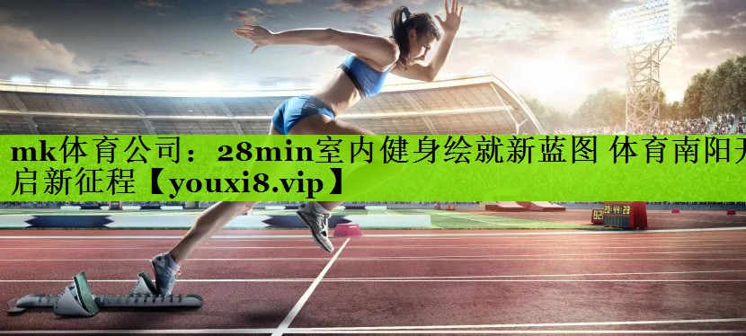 mk体育公司：28min室内健身绘就新蓝图 体育南阳开启新征程