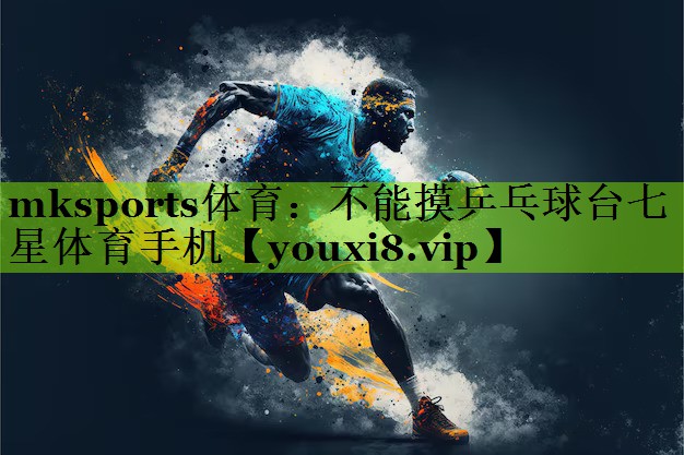 mksports体育：不能摸乒乓球台七星体育手机