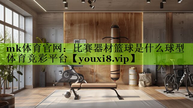 mk体育官网：比赛器材篮球是什么球型体育竞彩平台