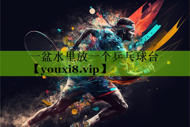 一盆水里放一个乒乓球台
