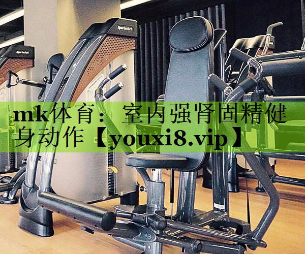 mk体育：室内强肾固精健身动作