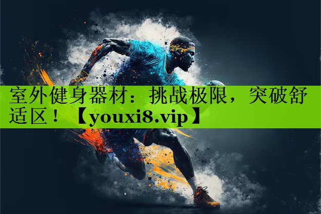 室外健身器材：挑战极限，突破舒适区！