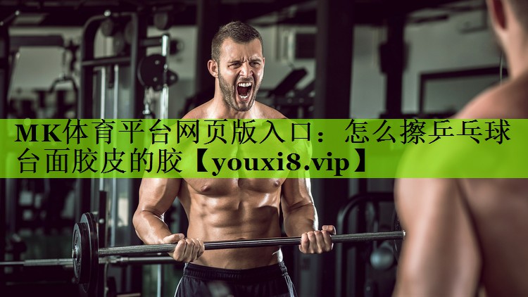 MK体育平台网页版入口：怎么擦乒乓球台面胶皮的胶
