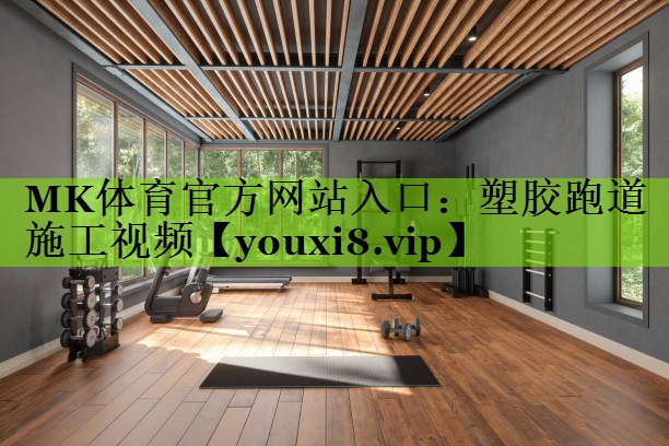MK体育官方网站入口：塑胶跑道施工视频