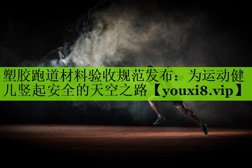 塑胶跑道材料验收规范发布：为运动健儿竖起安全的天空之路