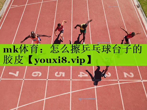 mk体育：怎么擦乒乓球台子的胶皮