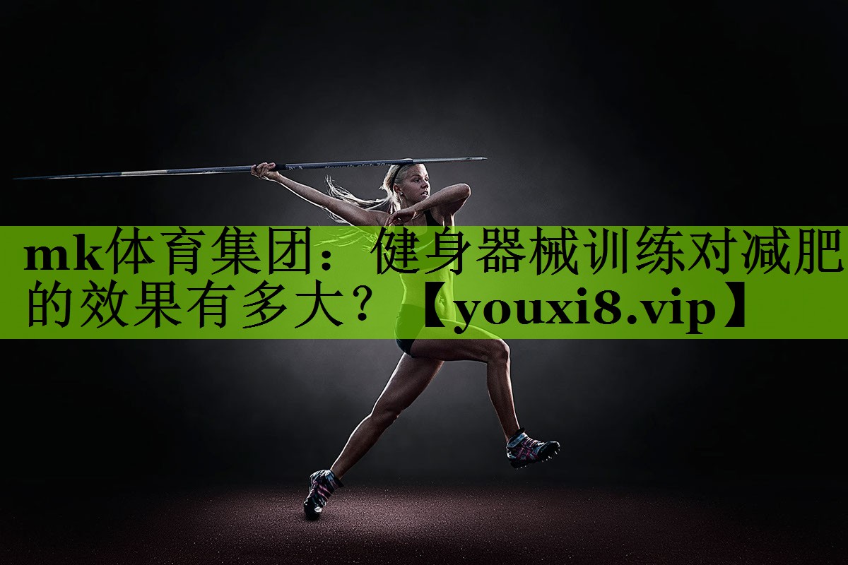 mk体育集团：健身器械训练对减肥的效果有多大？