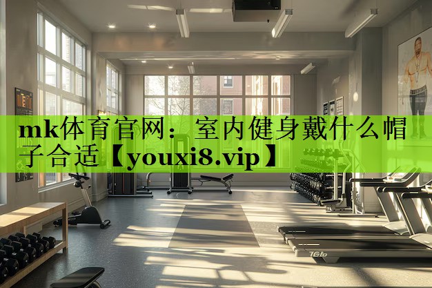 mk体育官网：室内健身戴什么帽子合适