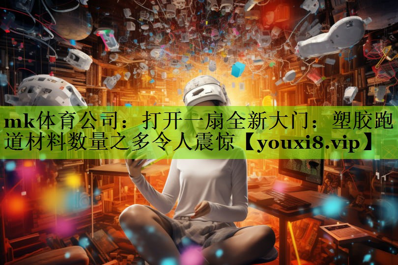 mk体育公司：打开一扇全新大门：塑胶跑道材料数量之多令人震惊