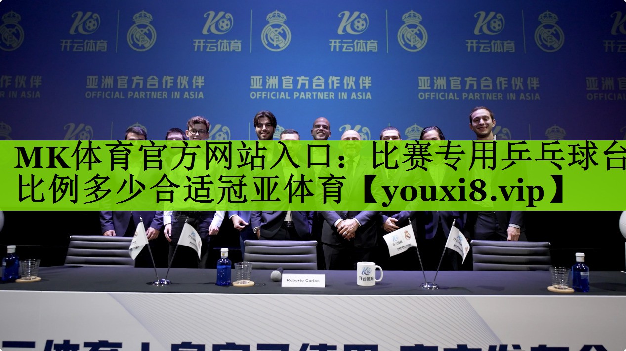 MK体育官方网站入口：比赛专用乒乓球台比例多少合适冠亚体育