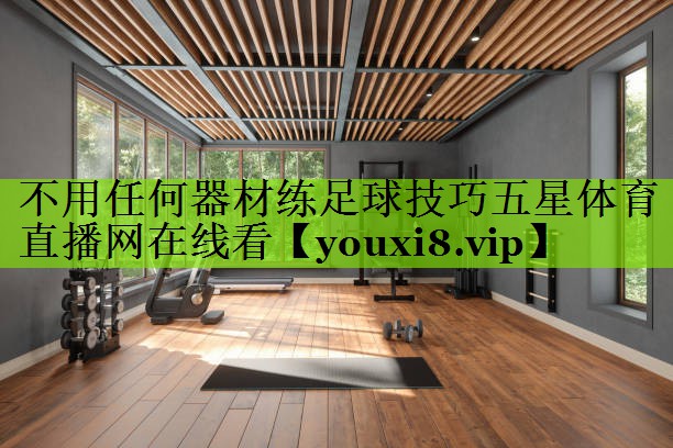 不用任何器材练足球技巧五星体育直播网在线看