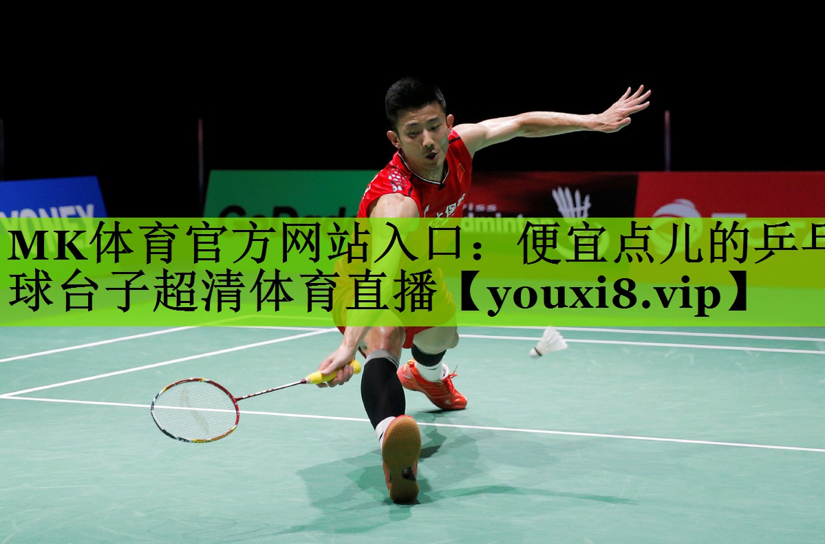 MK体育官方网站入口：便宜点儿的乒乓球台子超清体育直播