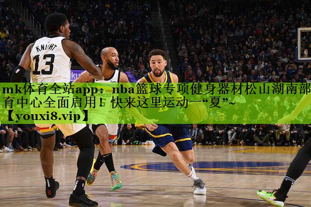 mk体育全站app：nba篮球专项健身器材松山湖南部体育中心全面启用！快来这里运动一“夏”~