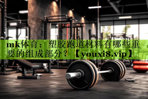 mk体育：塑胶跑道材料有哪些重要的组成部分？