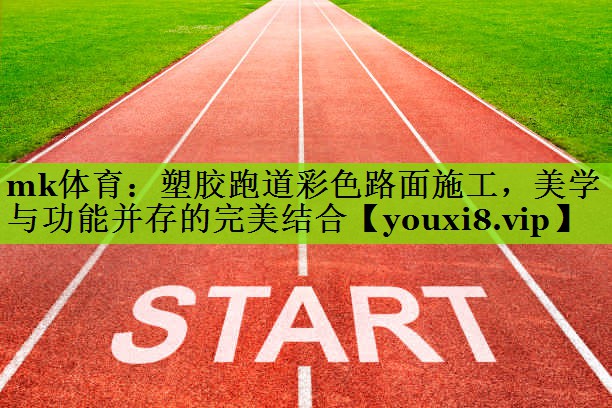 mk体育：塑胶跑道彩色路面施工，美学与功能并存的完美结合