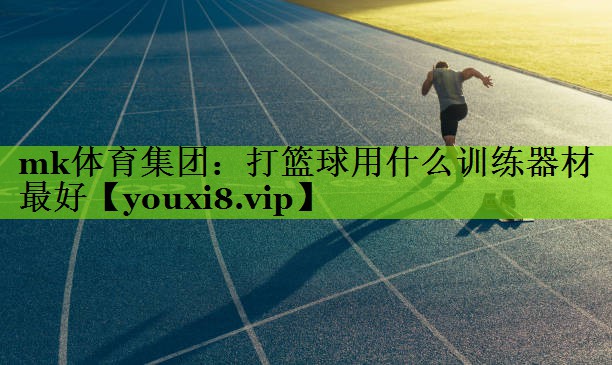 mk体育集团：打篮球用什么训练器材最好