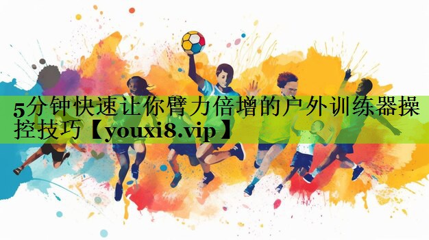 5分钟快速让你臂力倍增的户外训练器操控技巧