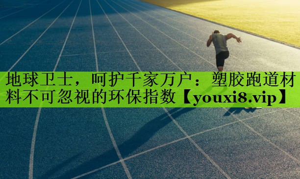 地球卫士，呵护千家万户：塑胶跑道材料不可忽视的环保指数