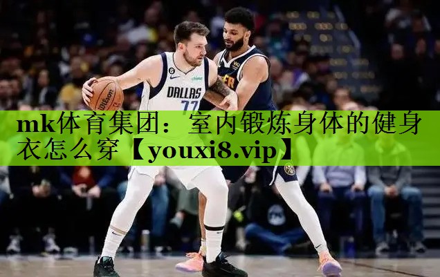 mk体育集团：室内锻炼身体的健身衣怎么穿