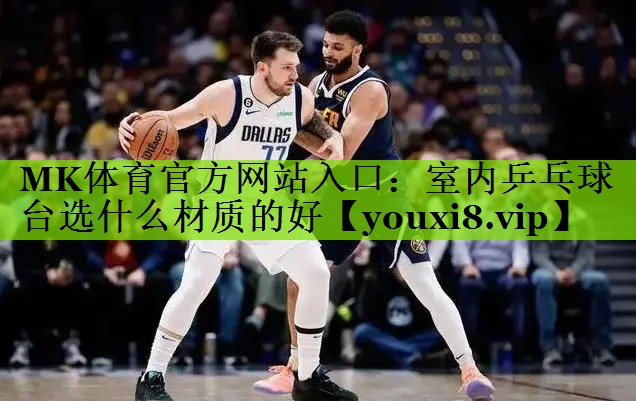 MK体育官方网站入口：室内乒乓球台选什么材质的好