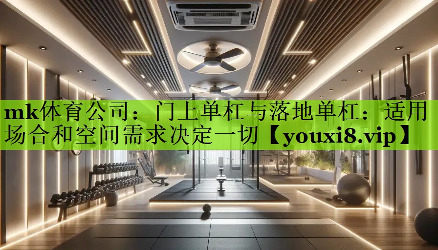 mk体育公司：门上单杠与落地单杠：适用场合和空间需求决定一切