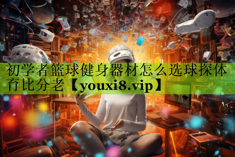 初学者篮球健身器材怎么选球探体育比分老
