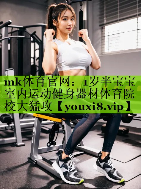 mk体育官网：1岁半宝宝室内运动健身器材体育院校大猛攻