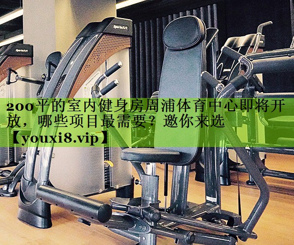 200平的室内健身房周浦体育中心即将开放，哪些项目最需要？邀你来选