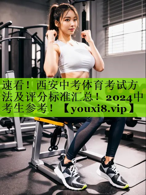 速看！西安中考体育考试方法及评分标准汇总！2024中考生参考！