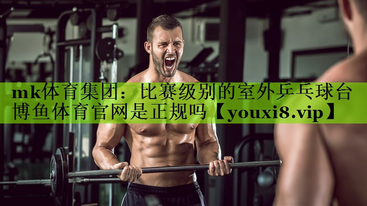 mk体育集团：比赛级别的室外乒乓球台博鱼体育官网是正规吗
