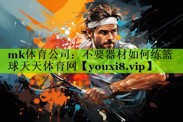 mk体育公司：不要器材如何练篮球天天体育网