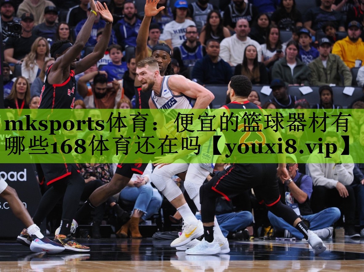 mksports体育：便宜的篮球器材有哪些168体育还在吗