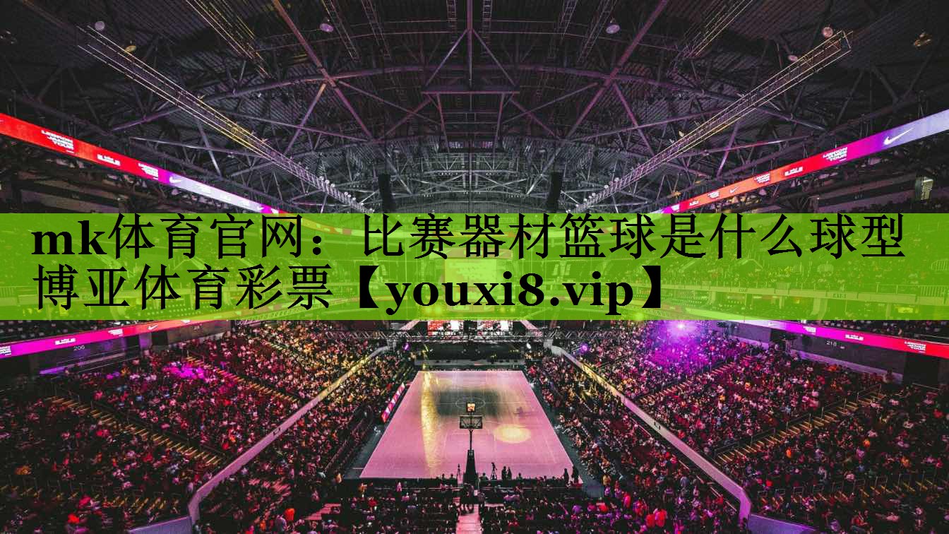 mk体育官网：比赛器材篮球是什么球型博亚体育彩票