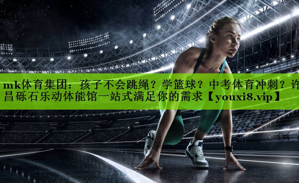mk体育集团：孩子不会跳绳？学篮球？中考体育冲刺？许昌砾石乐动体能馆一站式满足你的需求
