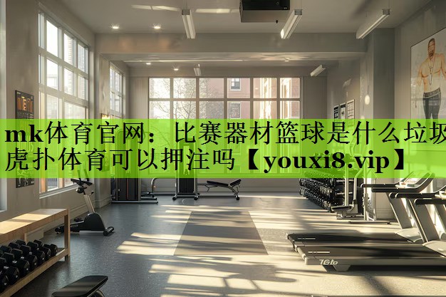 mk体育官网：比赛器材篮球是什么垃圾虎扑体育可以押注吗