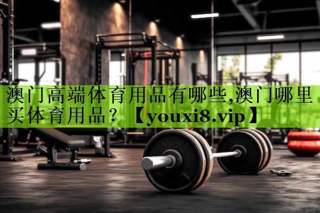 澳门高端体育用品有哪些,澳门哪里买体育用品？
