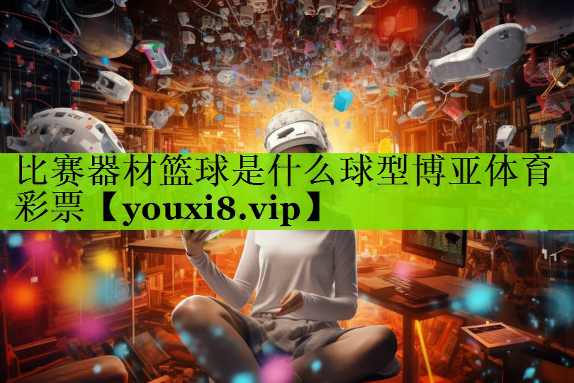 比赛器材篮球是什么球型博亚体育彩票