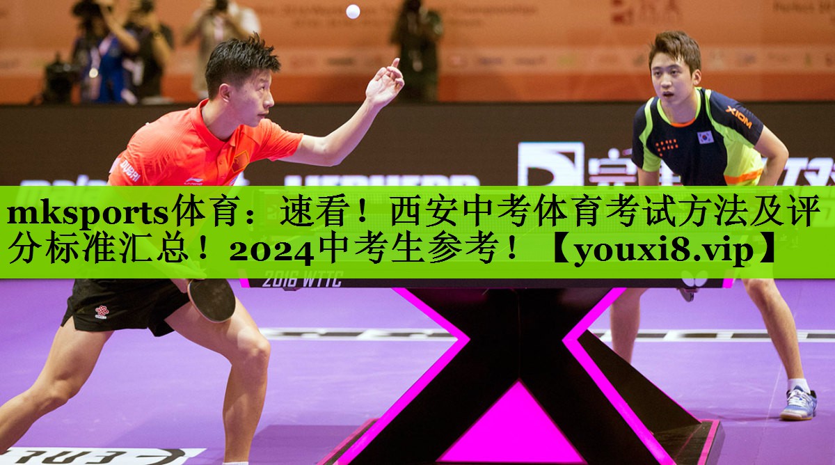 mksports体育：速看！西安中考体育考试方法及评分标准汇总！2024中考生参考！