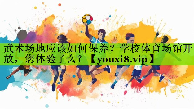 武术场地应该如何保养？学校体育场馆开放，您体验了么？