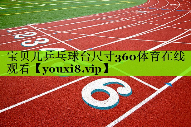 宝贝儿乒乓球台尺寸360体育在线观看
