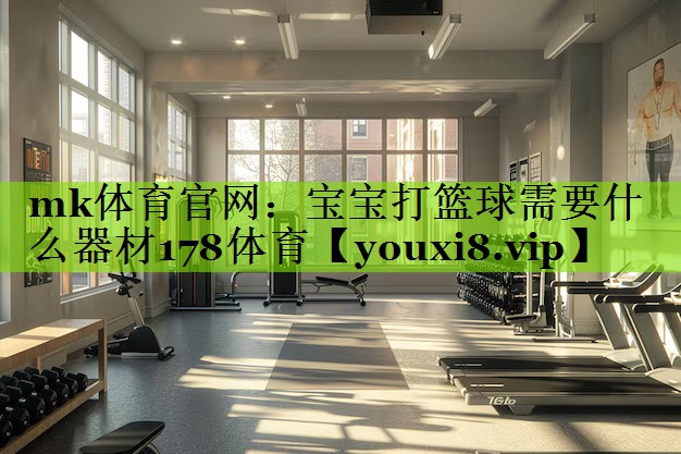 mk体育官网：宝宝打篮球需要什么器材178体育