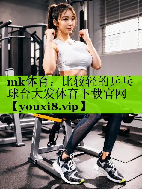 mk体育：比较轻的乒乓球台大发体育下载官网