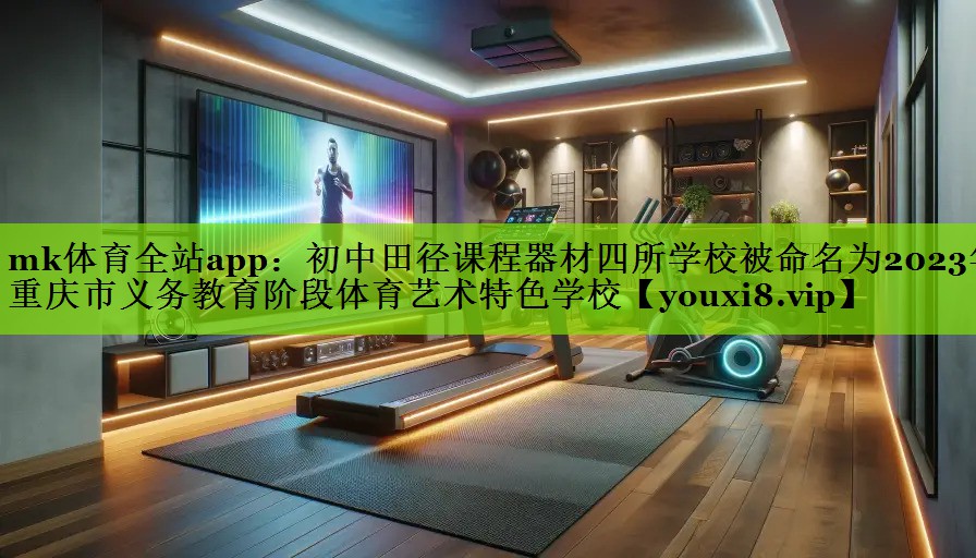 mk体育全站app：初中田径课程器材四所学校被命名为2023年重庆市义务教育阶段体育艺术特色学校