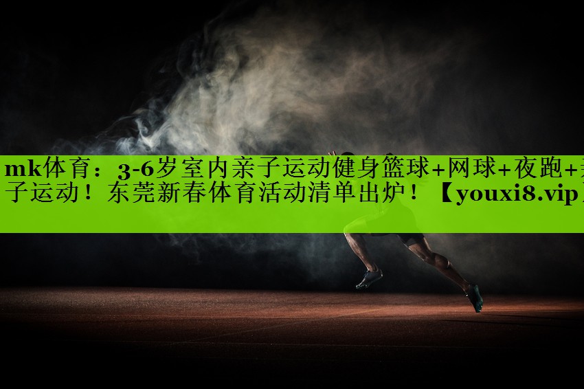 mk体育：3-6岁室内亲子运动健身篮球+网球+夜跑+亲子运动！东莞新春体育活动清单出炉！
