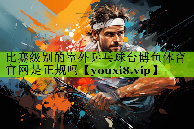比赛级别的室外乒乓球台博鱼体育官网是正规吗