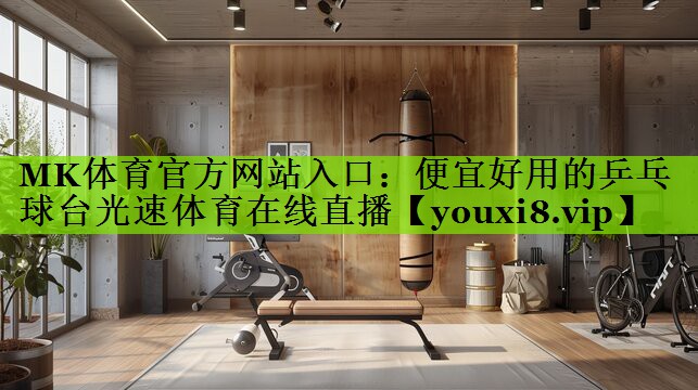 MK体育官方网站入口：便宜好用的乒乓球台光速体育在线直播