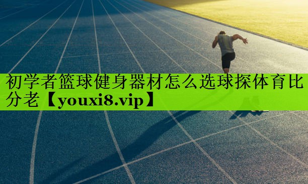 初学者篮球健身器材怎么选球探体育比分老